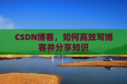 CSDN博客，如何高效写博客并分享知识