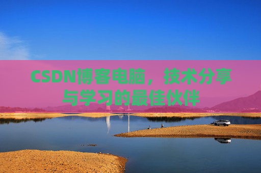 CSDN博客电脑,技术分享与学习的最佳伙伴